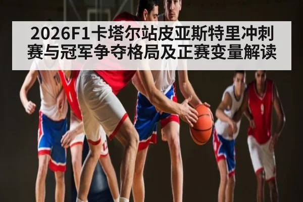 2026F1卡塔尔站皮亚斯特里冲刺赛与冠军争夺格局及正赛变量解读